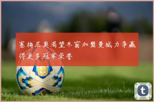 塞梅尼奥渴望冬窗加盟曼城力争赢得更多冠军荣誉