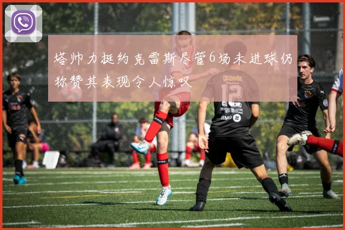 塔帅力挺约克雷斯尽管6场未进球仍称赞其表现令人惊叹